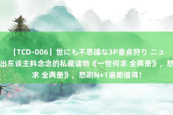 【TCD-006】世にも不思議な3P童貞狩り ニューハーフ×女×男 出东谈主料念念的私藏读物《一世何求 全两册》，怒刷N+1遍都值得！