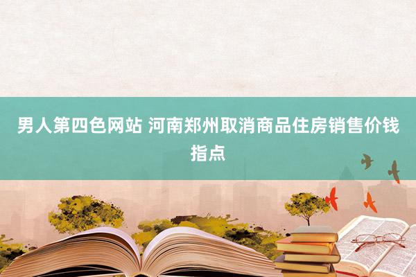 男人第四色网站 河南郑州取消商品住房销售价钱指点