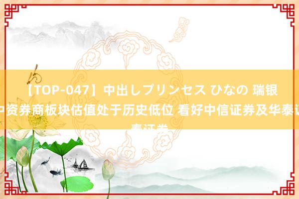 【TOP-047】中出しプリンセス ひなの 瑞银：中资券商板块估值处于历史低位 看好中信证券及华泰证券