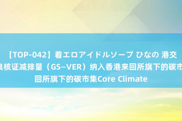 【TOP-042】着エロアイドルソープ ひなの 港交所：已将黄金圭臬核证减排量（GS—VER）纳入香港来回所旗下的碳市集Core Climate