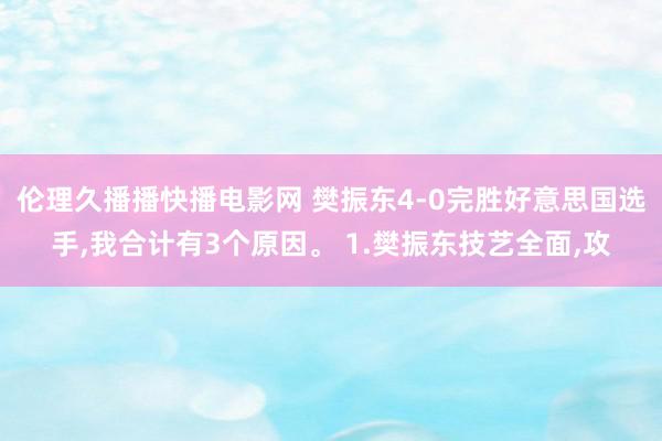 伦理久播播快播电影网 樊振东4-0完胜好意思国选手,我合计有3个原因。 1.樊振东技艺全面,攻