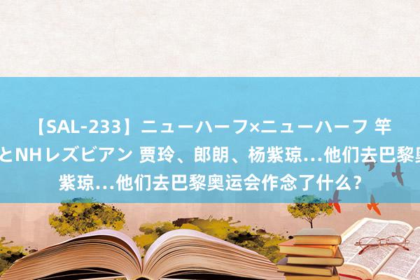 【SAL-233】ニューハーフ×ニューハーフ 竿有り同性愛まるごとNHレズビアン 贾玲、郎朗、杨紫琼…他们去巴黎奥运会作念了什么？