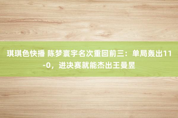 琪琪色快播 陈梦寰宇名次重回前三：单局轰出11-0，进决赛就能杰出王曼昱