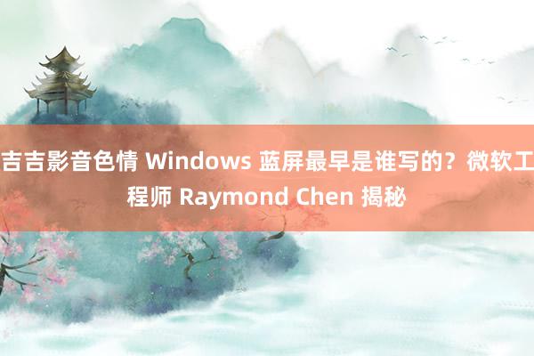 吉吉影音色情 Windows 蓝屏最早是谁写的？微软工程师 Raymond Chen 揭秘