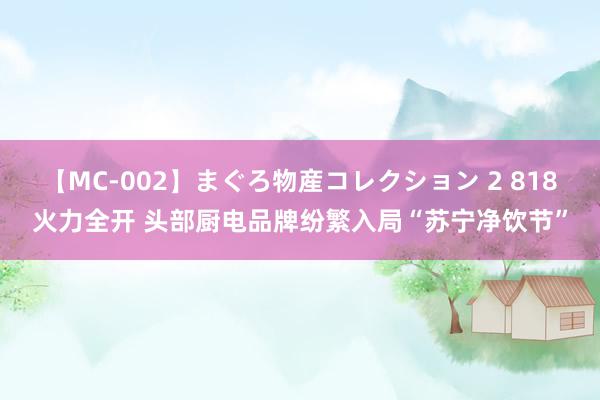 【MC-002】まぐろ物産コレクション 2 818火力全开 头部厨电品牌纷繁入局“苏宁净饮节”