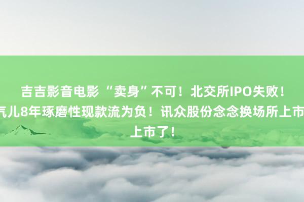 吉吉影音电影 “卖身”不可！北交所IPO失败！连气儿8年琢磨性现款流为负！讯众股份念念换场所上市了！