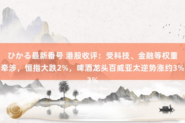 ひかる最新番号 港股收评：受科技、金融等权重牵涉，恒指大跌2%，啤酒龙头百威亚太逆势涨约3%