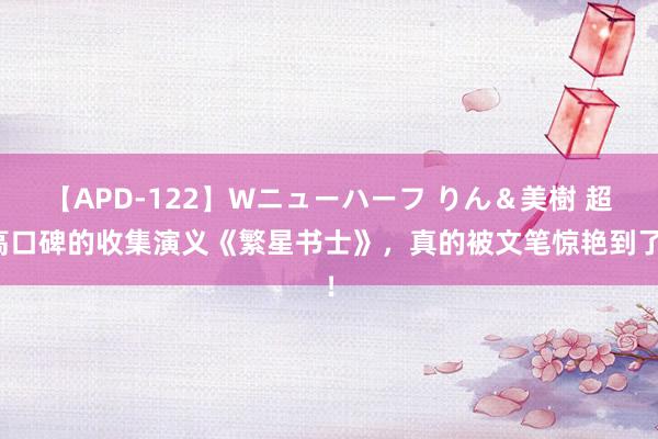 【APD-122】Wニューハーフ りん＆美樹 超高口碑的收集演义《繁星书士》，真的被文笔惊艳到了！