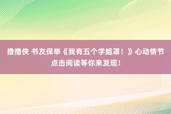 撸撸侠 书友保举《我有五个学姐罩！》心动情节点击阅读等你来发现！