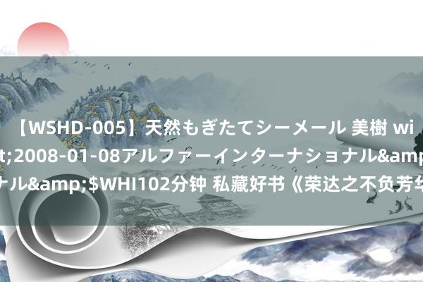 【WSHD-005】天然もぎたてシーメール 美樹 with りん</a>2008-01-08アルファーインターナショナル&$WHI102分钟 私藏好书《荣达之不负芳华》，老书虫齐百看不厌