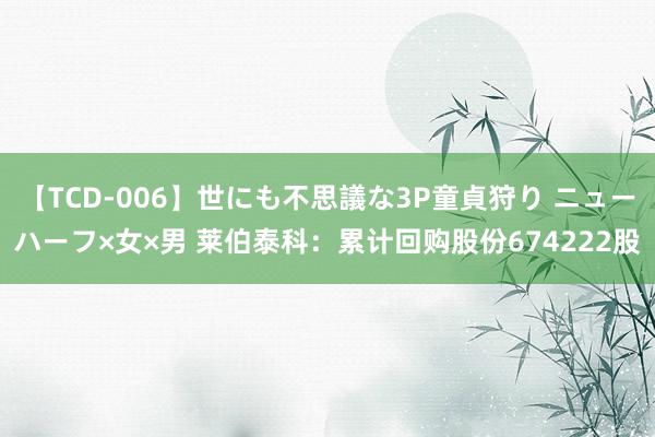 【TCD-006】世にも不思議な3P童貞狩り ニューハーフ×女×男 莱伯泰科：累计回购股份674222股