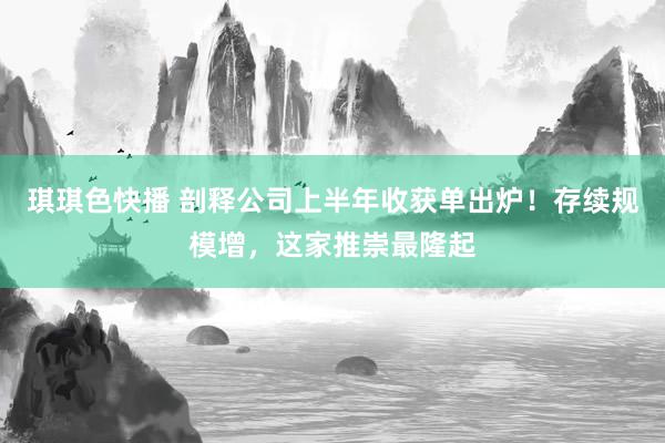 琪琪色快播 剖释公司上半年收获单出炉！存续规模增，这家推崇最隆起