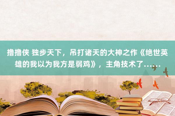 撸撸侠 独步天下，吊打诸天的大神之作《绝世英雄的我以为我方是弱鸡》，主角技术了……