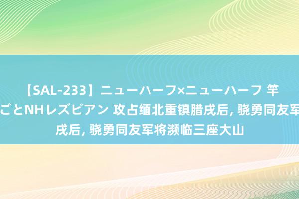 【SAL-233】ニューハーフ×ニューハーフ 竿有り同性愛まるごとNHレズビアン 攻占缅北重镇腊戌后, 骁勇同友军将濒临三座大山