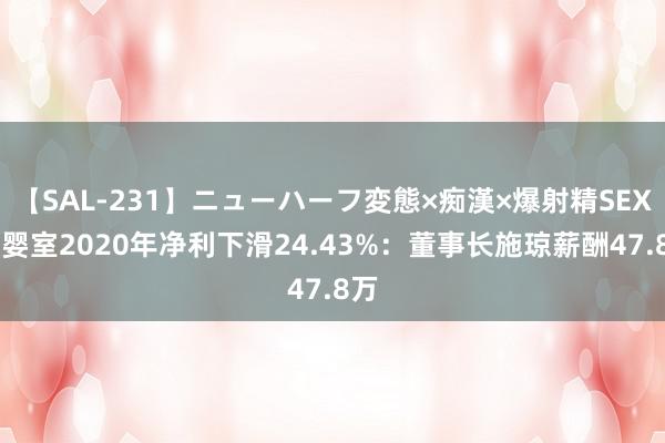 【SAL-231】ニューハーフ変態×痴漢×爆射精SEX 爱婴室2020年净利下滑24.43%：董事长施琼薪酬47.8万