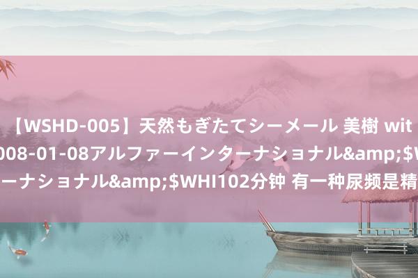 【WSHD-005】天然もぎたてシーメール 美樹 with りん</a>2008-01-08アルファーインターナショナル&$WHI102分钟 有一种尿频是精神性尿频