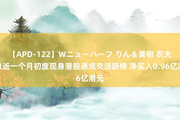 【APD-122】Wニューハーフ りん＆美樹 农夫山泉近一个月初度现身港股通成交活跃榜 净买入0.96亿港元