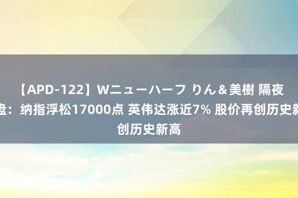 【APD-122】Wニューハーフ りん＆美樹 隔夜外盘：纳指浮松17000点 英伟达涨近7% 股价再创历史新高