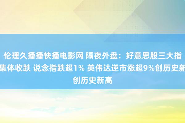 伦理久播播快播电影网 隔夜外盘：好意思股三大指数集体收跌 说念指跌超1% 英伟达逆市涨超9%创历史新高