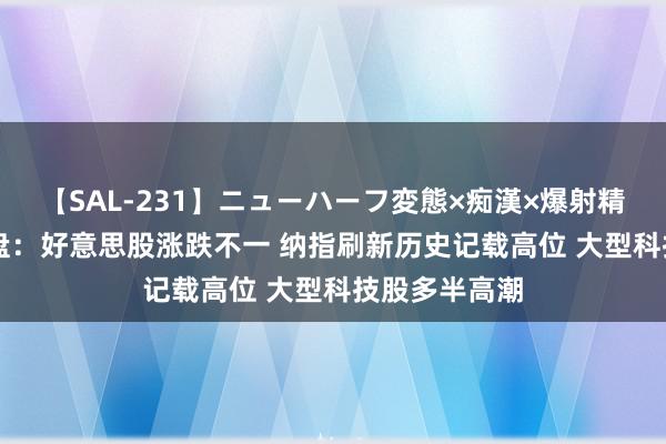 【SAL-231】ニューハーフ変態×痴漢×爆射精SEX 隔夜外盘：好意思股涨跌不一 纳指刷新历史记载高位 大型科技股多半高潮