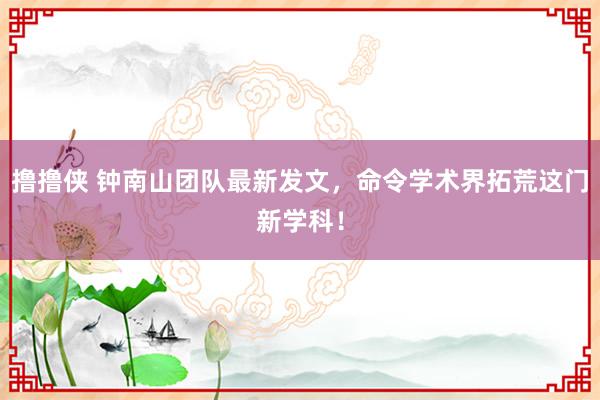 撸撸侠 钟南山团队最新发文，命令学术界拓荒这门新学科！