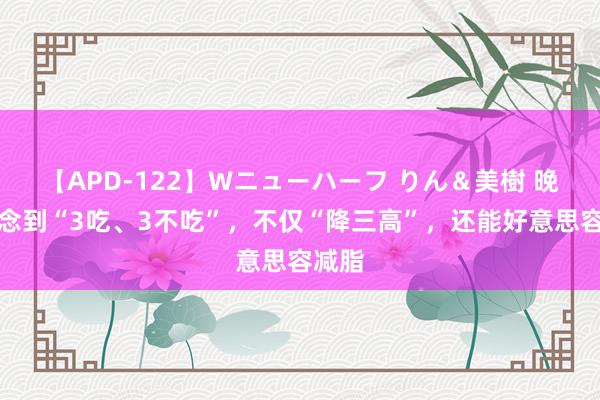 【APD-122】Wニューハーフ りん＆美樹 晚饭作念到“3吃、3不吃”，不仅“降三高”，还能好意思容减脂