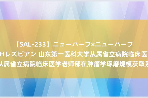 【SAL-233】ニューハーフ×ニューハーフ 竿有り同性愛まるごとNHレズビアン 山东第一医科大学从属省立病院临床医学老师部在肿瘤学琢磨规模获取系列领路