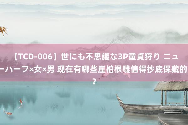 【TCD-006】世にも不思議な3P童貞狩り ニューハーフ×女×男 现在有哪些崖柏根雕值得抄底保藏的？