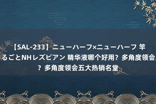 【SAL-233】ニューハーフ×ニューハーフ 竿有り同性愛まるごとNHレズビアン 精华液哪个好用？多角度领会五大热销名堂