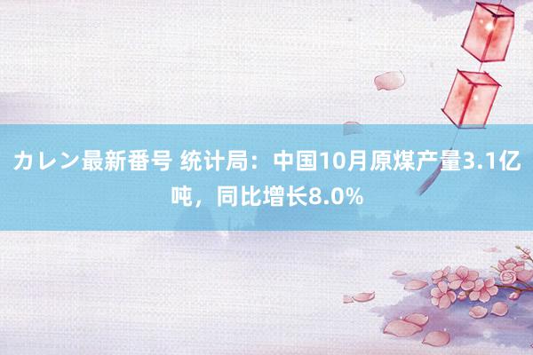 カレン最新番号 统计局：中国10月原煤产量3.1亿吨，同比增长8.0%