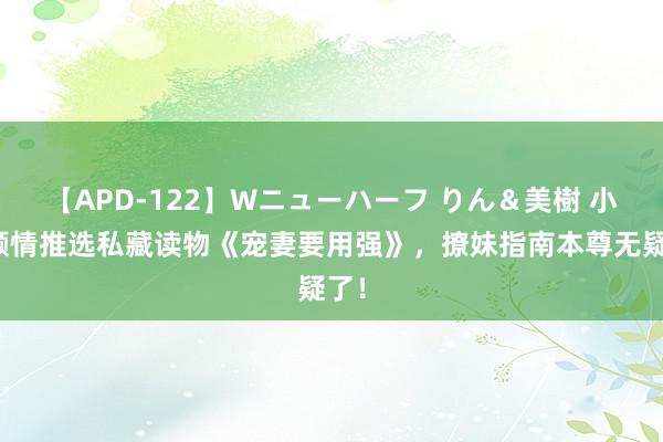 【APD-122】Wニューハーフ りん＆美樹 小编倾情推选私藏读物《宠妻要用强》，撩妹指南本尊无疑了！