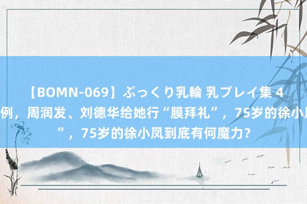 【BOMN-069】ぷっくり乳輪 乳プレイ集 4時間 央视为她破例，周润发、刘德华给她行“膜拜礼”，75岁的徐小凤到底有何魔力？