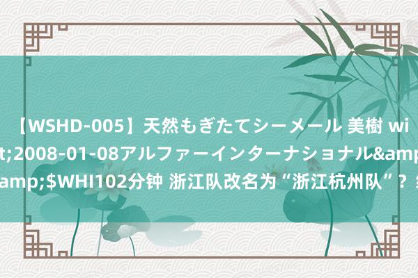 【WSHD-005】天然もぎたてシーメール 美樹 with りん</a>2008-01-08アルファーインターナショナル&$WHI102分钟 浙江队改名为“浙江杭州队”？绿魂球迷协会声明：无法接管