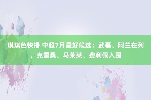 琪琪色快播 中超7月最好候选：武磊、阿兰在列，克雷桑、马莱莱、费利佩入围