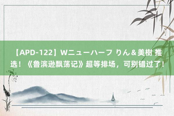 【APD-122】Wニューハーフ りん＆美樹 推选！《鲁滨逊飘荡记》超等排场，可别错过了！