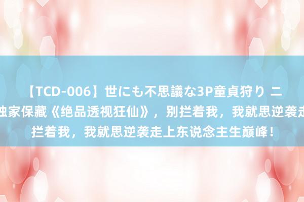 【TCD-006】世にも不思議な3P童貞狩り ニューハーフ×女×男 独家保藏《绝品透视狂仙》，别拦着我，我就思逆袭走上东说念主生巅峰！