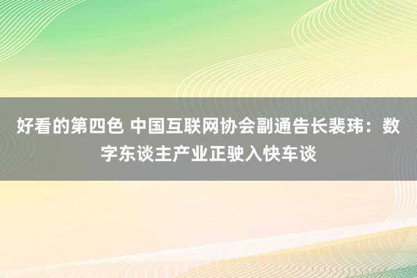 好看的第四色 中国互联网协会副通告长裴玮：数字东谈主产业正驶入快车谈