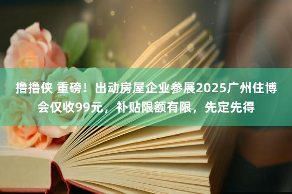 撸撸侠 重磅！出动房屋企业参展2025广州住博会仅收99元，补贴限额有限，先定先得