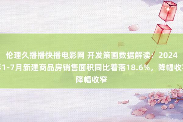 伦理久播播快播电影网 开发策画数据解读：2024年1-7月新建商品房销售面积同比着落18.6%，降幅收窄