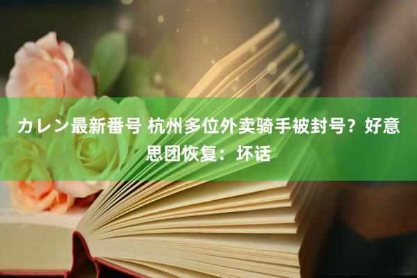 カレン最新番号 杭州多位外卖骑手被封号？好意思团恢复：坏话