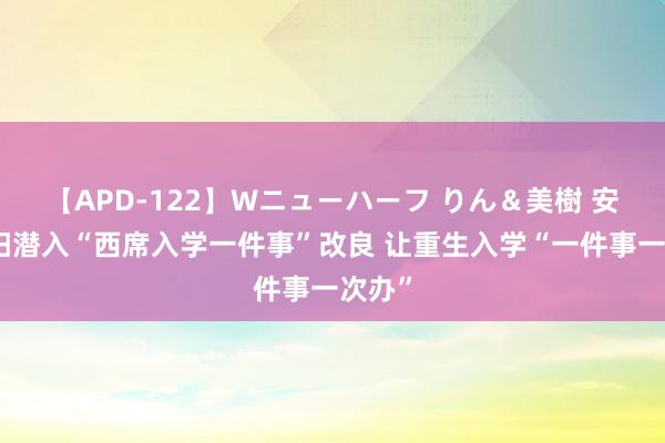 【APD-122】Wニューハーフ りん＆美樹 安徽阜阳潜入“西席入学一件事”改良 让重生入学“一件事一次办”