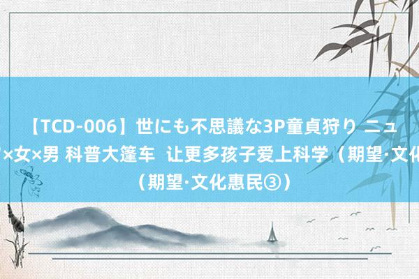 【TCD-006】世にも不思議な3P童貞狩り ニューハーフ×女×男 科普大篷车  让更多孩子爱上科学（期望·文化惠民③）