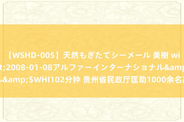 【WSHD-005】天然もぎたてシーメール 美樹 with りん</a>2008-01-08アルファーインターナショナル&$WHI102分钟 贵州省民政厅匡助1000余名高校毕业生杀青奇迹或见习