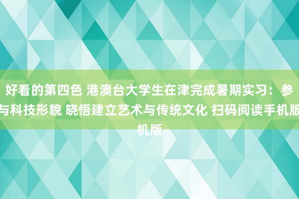 好看的第四色 港澳台大学生在津完成暑期实习：参与科技形貌 晓悟建立艺术与传统文化 扫码阅读手机版