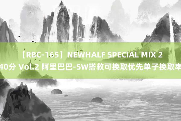 【RBC-165】NEWHALF SPECIAL MIX 240分 Vol.2 阿里巴巴-SW搭救可换取优先单子换取率