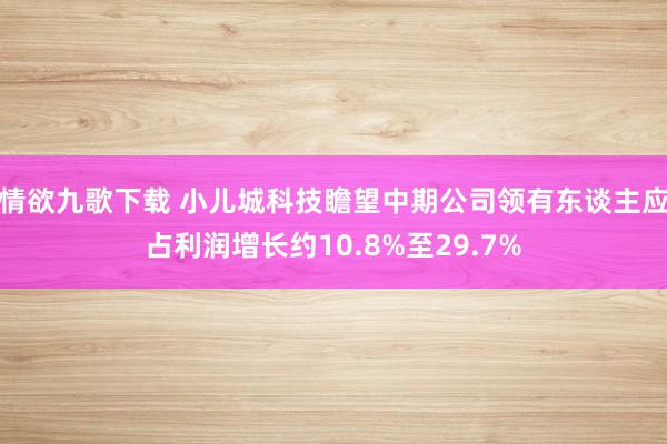 情欲九歌下载 小儿城科技瞻望中期公司领有东谈主应占利润增长约10.8%至29.7%