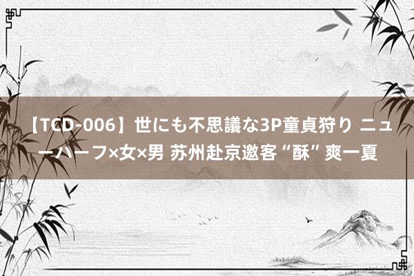 【TCD-006】世にも不思議な3P童貞狩り ニューハーフ×女×男 苏州赴京邀客“酥”爽一夏