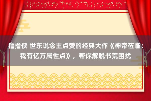 撸撸侠 世东说念主点赞的经典大作《神帝莅临：我有亿万属性点》，帮你解脱书荒困扰