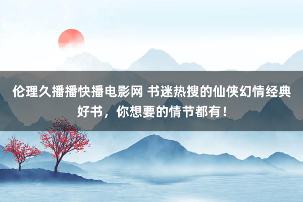 伦理久播播快播电影网 书迷热搜的仙侠幻情经典好书，你想要的情节都有！