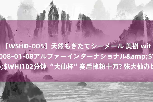 【WSHD-005】天然もぎたてシーメール 美樹 with りん</a>2008-01-08アルファーインターナショナル&$WHI102分钟 “大仙杯”赛后掉粉十万? 张大仙办比赛遭吐槽, 网友: 以后别办了